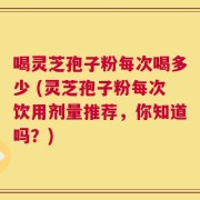 喝灵芝孢子粉每次喝多少 (灵芝孢子粉每次饮用剂量推荐，你知道吗？)
