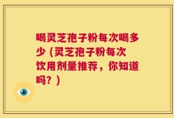 喝灵芝孢子粉每次喝多少 (灵芝孢子粉每次饮用剂量推荐，你知道吗？)