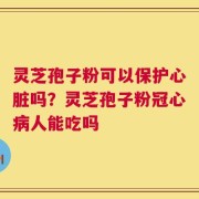 灵芝孢子粉可以保护心脏吗？灵芝孢子粉冠心病人能吃吗