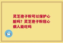 灵芝孢子粉可以保护心脏吗？灵芝孢子粉冠心病人能吃吗