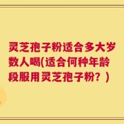 灵芝孢子粉适合多大岁数人喝(适合何种年龄段服用灵芝孢子粉？)