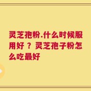 灵芝孢粉.什么时候服用好 ？灵芝孢子粉怎么吃最好