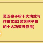 灵芝孢子粉十大功效与作用文库(灵芝孢子粉的十大功效与作用)
