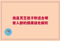 南昌灵芝孢子粉适合哪些人群的健康益处解析