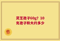 灵芝孢子60g？10克孢子粉大约多少