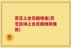 灵芝上合花园楼盘(灵芝区域上合花园楼房推荐)