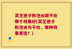 灵芝孢子粉泡水跟干吃哪个效果好(灵芝孢子粉泡水与干吃，哪种效果更佳？)