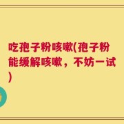 吃孢子粉咳嗽(孢子粉能缓解咳嗽，不妨一试)