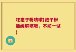 吃孢子粉咳嗽(孢子粉能缓解咳嗽，不妨一试)