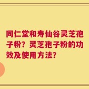 同仁堂和寿仙谷灵芝孢子粉？灵芝孢子粉的功效及使用方法？
