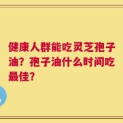 健康人群能吃灵芝孢子油？孢子油什么时间吃最佳？