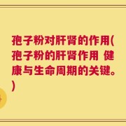孢子粉对肝肾的作用(孢子粉的肝肾作用 健康与生命周期的关键。)