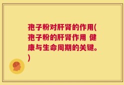 孢子粉对肝肾的作用(孢子粉的肝肾作用 健康与生命周期的关键。)