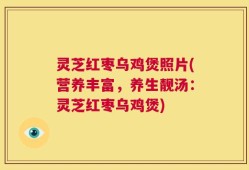灵芝红枣乌鸡煲照片(营养丰富，养生靓汤：灵芝红枣乌鸡煲)