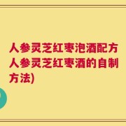 人参灵芝红枣泡酒配方人参灵芝红枣酒的自制方法)
