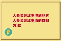 人参灵芝红枣泡酒配方人参灵芝红枣酒的自制方法)