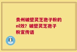 贵州破壁灵芝孢子粉的nl效？破壁灵芝孢子粉宣传语