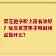 灵芝孢子粉上面有油好？优质灵芝孢子粉的特点是什么？