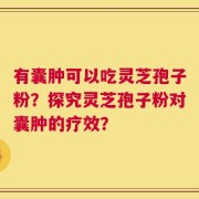 有囊肿可以吃灵芝孢子粉？探究灵芝孢子粉对囊肿的疗效？