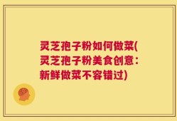 灵芝孢子粉如何做菜(灵芝孢子粉美食创意：新鲜做菜不容错过)