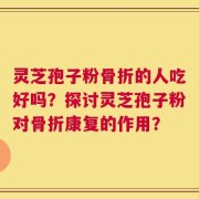 灵芝孢子粉骨折的人吃好吗？探讨灵芝孢子粉对骨折康复的作用？