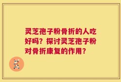 灵芝孢子粉骨折的人吃好吗？探讨灵芝孢子粉对骨折康复的作用？