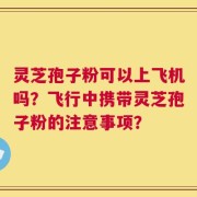 灵芝孢子粉可以上飞机吗？飞行中携带灵芝孢子粉的注意事项？
