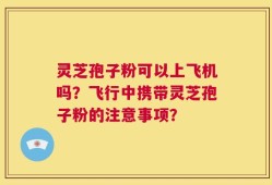 灵芝孢子粉可以上飞机吗？飞行中携带灵芝孢子粉的注意事项？