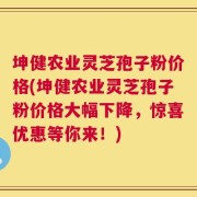 坤健农业灵芝孢子粉价格(坤健农业灵芝孢子粉价格大幅下降，惊喜优惠等你来！)