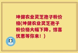 坤健农业灵芝孢子粉价格(坤健农业灵芝孢子粉价格大幅下降，惊喜优惠等你来！)