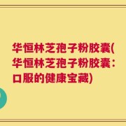 华恒林芝孢子粉胶囊(华恒林芝孢子粉胶囊：口服的健康宝藏)