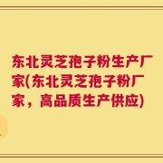 东北灵芝孢子粉生产厂家(东北灵芝孢子粉厂家，高品质生产供应)