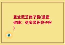 圣宝灵芝孢子粉(重塑健康：圣宝灵芝孢子粉)