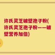 许氏灵芝破壁孢子粉(许氏灵芝孢子粉——破壁营养加倍)