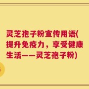 灵芝孢子粉宣传用语(提升免疫力，享受健康生活——灵芝孢子粉)