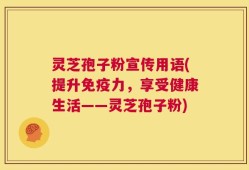 灵芝孢子粉宣传用语(提升免疫力，享受健康生活——灵芝孢子粉)