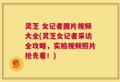灵芝 女记者图片视频大全(灵芝女记者采访全攻略，实拍视频照片抢先看！)