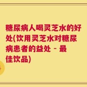 糖尿病人喝灵芝水的好处(饮用灵芝水对糖尿病患者的益处 - 最佳饮品)