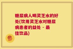 糖尿病人喝灵芝水的好处(饮用灵芝水对糖尿病患者的益处 - 最佳饮品)