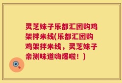 灵芝妹子乐都汇团购鸡架拌米线(乐都汇团购鸡架拌米线，灵芝妹子亲测味道嗨爆啦！)