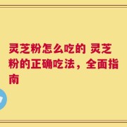 灵芝粉怎么吃的 灵芝粉的正确吃法，全面指南