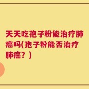天天吃孢子粉能治疗肺癌吗(孢子粉能否治疗肺癌？)