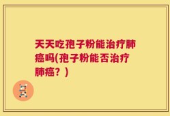 天天吃孢子粉能治疗肺癌吗(孢子粉能否治疗肺癌？)