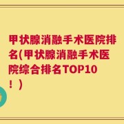 甲状腺消融手术医院排名(甲状腺消融手术医院综合排名TOP10！)