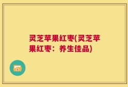 灵芝苹果红枣(灵芝苹果红枣：养生佳品)