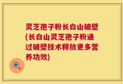 灵芝孢子粉长白山破壁(长白山灵芝孢子粉通过破壁技术释放更多营养功效)