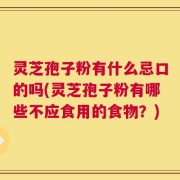 灵芝孢子粉有什么忌口的吗(灵芝孢子粉有哪些不应食用的食物？)