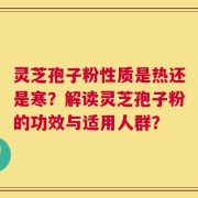 灵芝孢子粉性质是热还是寒？解读灵芝孢子粉的功效与适用人群？