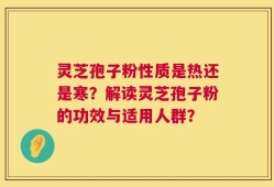 灵芝孢子粉性质是热还是寒？解读灵芝孢子粉的功效与适用人群？