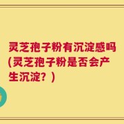 灵芝孢子粉有沉淀感吗(灵芝孢子粉是否会产生沉淀？)
